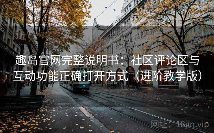趣岛官网完整说明书：社区评论区与互动功能正确打开方式（进阶教学版）