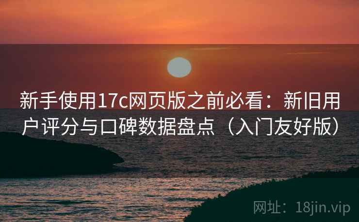 新手使用17c网页版之前必看:新旧用户评分与口碑数据盘点(入门友好版) 新手使用17c网页版之前必看:新旧用户评分与口碑数据盘点(入门友好版)