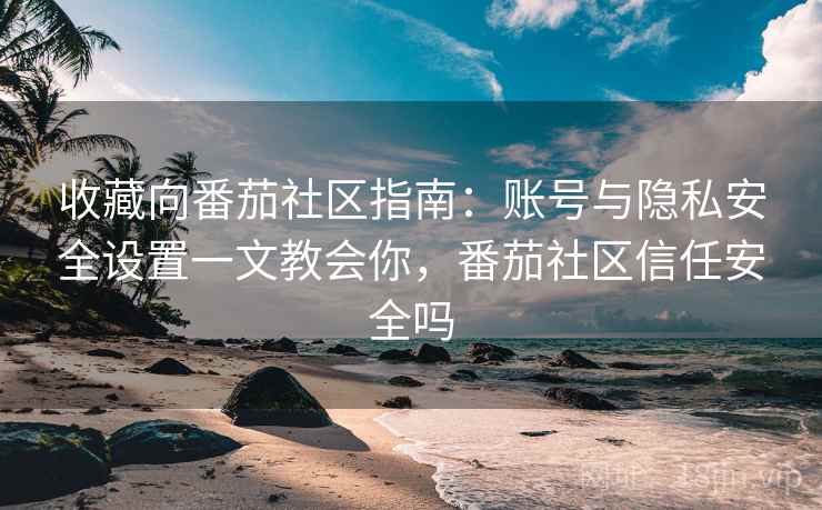 收藏向番茄社区指南：账号与隐私安全设置一文教会你，番茄社区信任安全吗