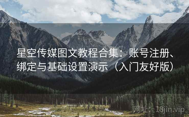 星空传媒图文教程合集:账号注册、绑定与基础设置演示(入门友好版) 星空传媒图文教程合集:账号注册、绑定与基础设置演示(入门友好版)