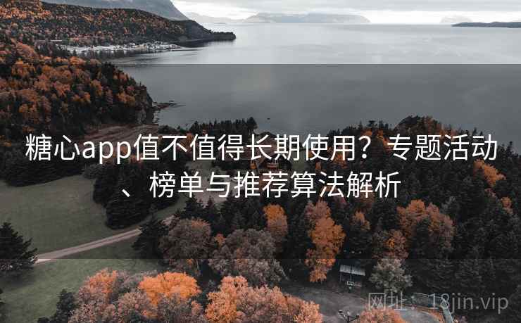 糖心app值不值得长期使用？专题活动、榜单与推荐算法解析