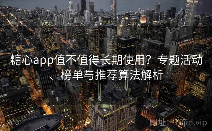糖心app值不值得长期使用？专题活动、榜单与推荐算法解析