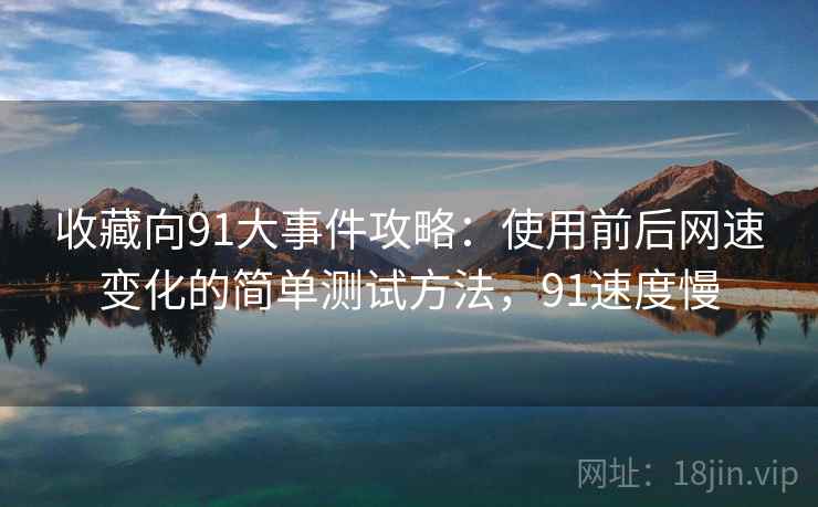 收藏向91大事件攻略：使用前后网速变化的简单测试方法，91速度慢