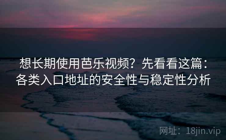 想长期使用芭乐视频？先看看这篇：各类入口地址的安全性与稳定性分析