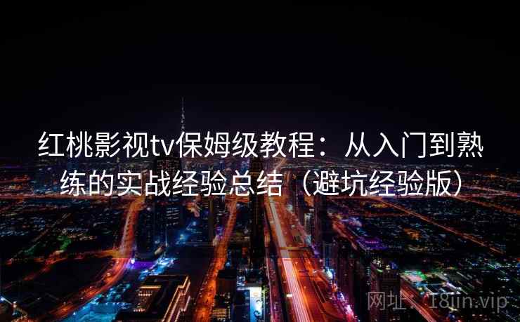 红桃影视tv保姆级教程：从入门到熟练的实战经验总结（避坑经验版）
