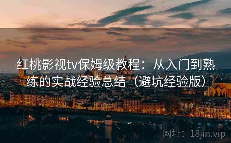 红桃影视tv保姆级教程：从入门到熟练的实战经验总结（避坑经验版）
