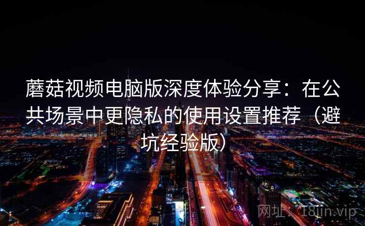 蘑菇视频电脑版深度体验分享：在公共场景中更隐私的使用设置推荐（避坑经验版）