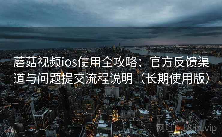 蘑菇视频ios使用全攻略：官方反馈渠道与问题提交流程说明（长期使用版）