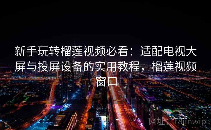 新手玩转榴莲视频必看：适配电视大屏与投屏设备的实用教程，榴莲视频窗口