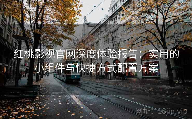 红桃影视官网深度体验报告：实用的小组件与快捷方式配置方案