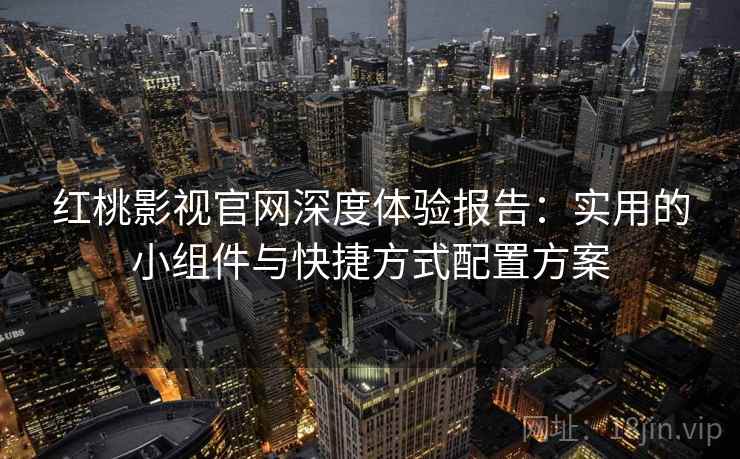 红桃影视官网深度体验报告：实用的小组件与快捷方式配置方案