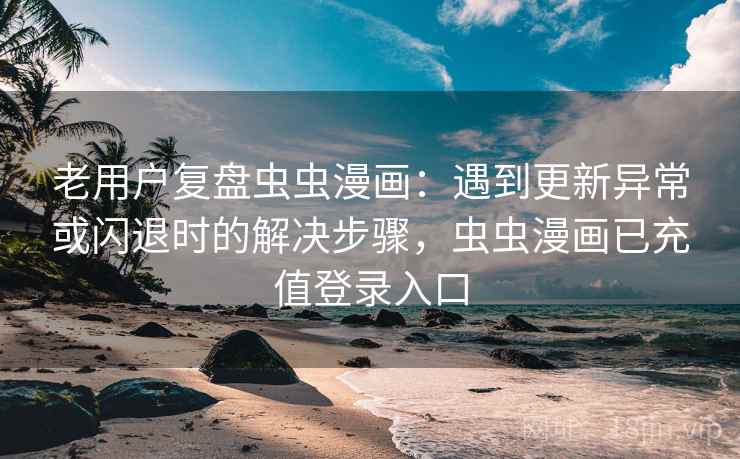老用户复盘虫虫漫画：遇到更新异常或闪退时的解决步骤，虫虫漫画已充值登录入口