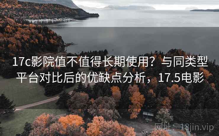 17c影院值不值得长期使用？与同类型平台对比后的优缺点分析，17.5电影