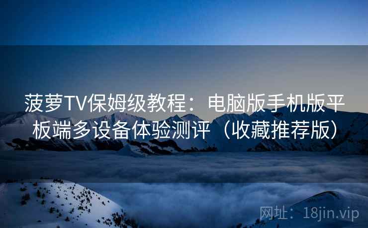 菠萝TV保姆级教程：电脑版手机版平板端多设备体验测评（收藏推荐版）