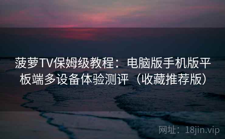 菠萝TV保姆级教程：电脑版手机版平板端多设备体验测评（收藏推荐版）