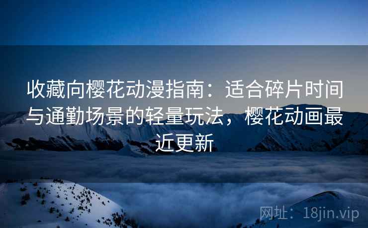 收藏向樱花动漫指南：适合碎片时间与通勤场景的轻量玩法，樱花动画最近更新
