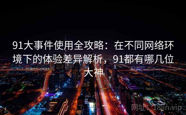 91大事件使用全攻略：在不同网络环境下的体验差异解析，91都有哪几位大神