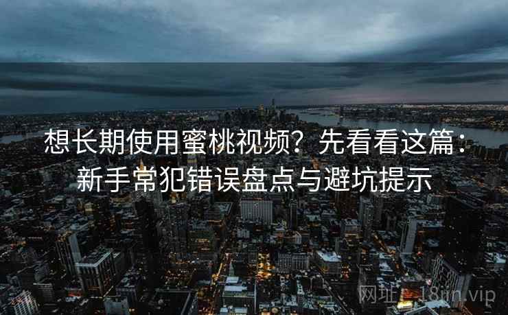 想长期使用蜜桃视频？先看看这篇：新手常犯错误盘点与避坑提示