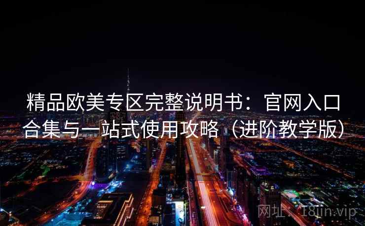 精品欧美专区完整说明书：官网入口合集与一站式使用攻略（进阶教学版）