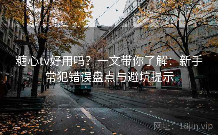 糖心tv好用吗？一文带你了解：新手常犯错误盘点与避坑提示