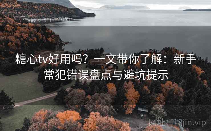 糖心tv好用吗？一文带你了解：新手常犯错误盘点与避坑提示