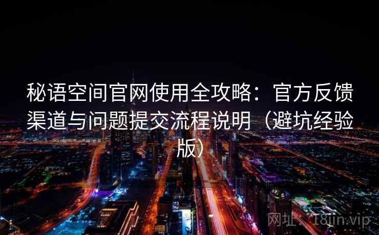 秘语空间官网使用全攻略:官方反馈渠道与问题提交流程说明(避坑经验版) 秘语空间官网使用全攻略:官方反馈渠道与问题提交流程说明(避坑经验版)