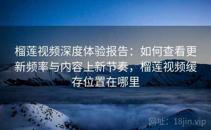 榴莲视频深度体验报告:如何查看更新频率与内容上新节奏,榴莲视频缓存位置在哪里 榴莲视频深度体验报告:如何查看更新频率与内容上新节奏,榴莲视频缓存位置在哪里