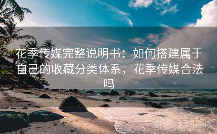 花季传媒完整说明书:如何搭建属于自己的收藏分类体系,花季传媒合法吗 花季传媒完整说明书:如何搭建属于自己的收藏分类体系,花季传媒合法吗