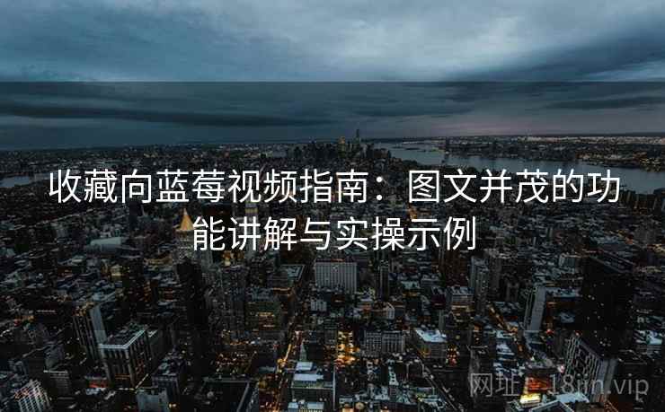 收藏向蓝莓视频指南:图文并茂的功能讲解与实操示例 收藏向蓝莓视频指南:图文并茂的功能讲解与实操示例