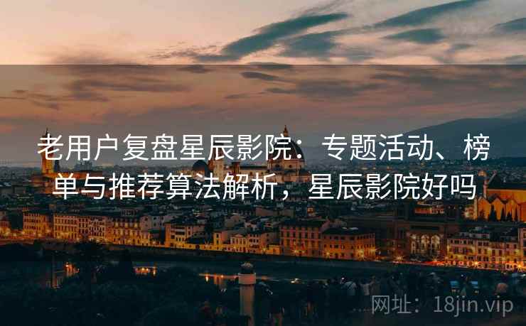 老用户复盘星辰影院:专题活动、榜单与推荐算法解析,星辰影院好吗 老用户复盘星辰影院:专题活动、榜单与推荐算法解析,星辰影院好吗