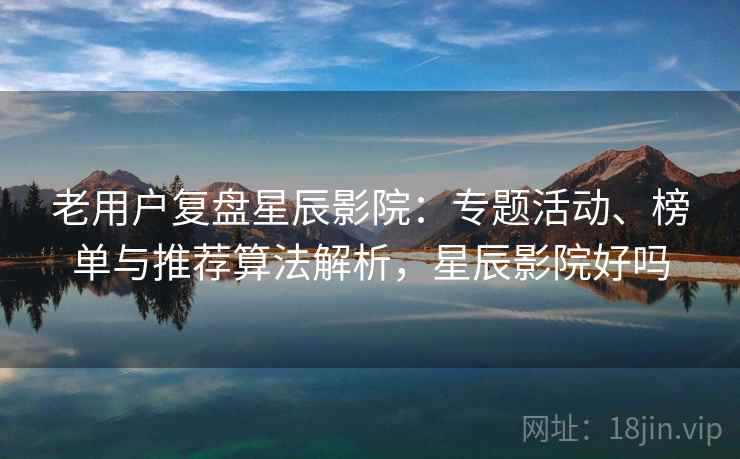 老用户复盘星辰影院:专题活动、榜单与推荐算法解析,星辰影院好吗 老用户复盘星辰影院:专题活动、榜单与推荐算法解析,星辰影院好吗
