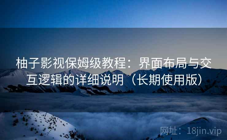 柚子影视保姆级教程：界面布局与交互逻辑的详细说明（长期使用版）