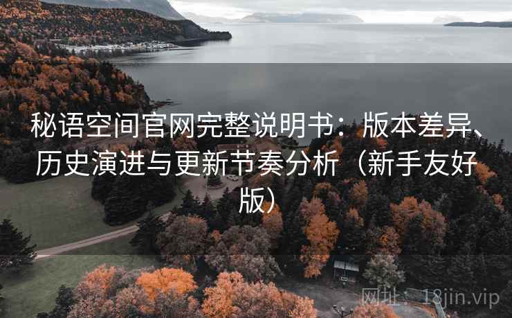 秘语空间官网完整说明书:版本差异、历史演进与更新节奏分析(新手友好版) 秘语空间官网完整说明书:版本差异、历史演进与更新节奏分析(新手友好版)