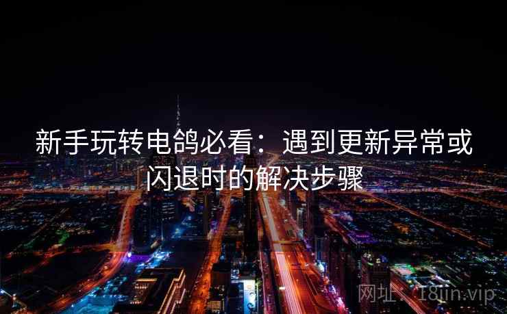 新手玩转电鸽必看:遇到更新异常或闪退时的解决步骤 新手玩转电鸽必看:遇到更新异常或闪退时的解决步骤