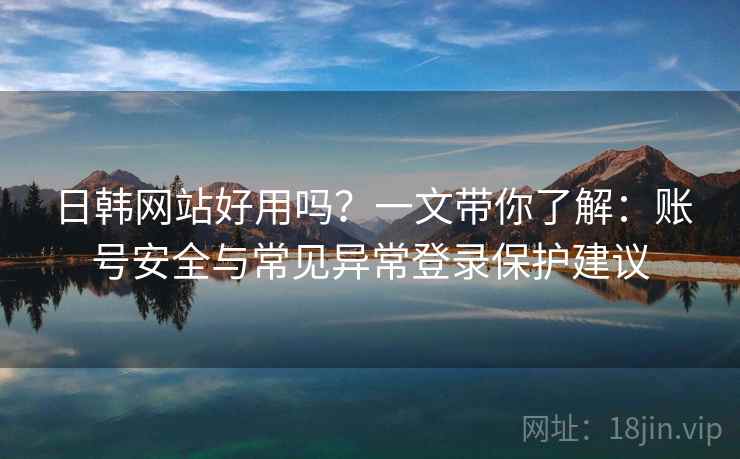 日韩网站好用吗?一文带你了解:账号安全与常见异常登录保护建议 日韩网站好用吗?一文带你了解:账号安全与常见异常登录保护建议