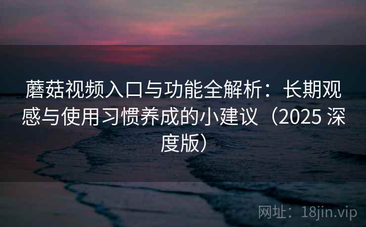 蘑菇视频入口与功能全解析：长期观感与使用习惯养成的小建议（2025 深度版）