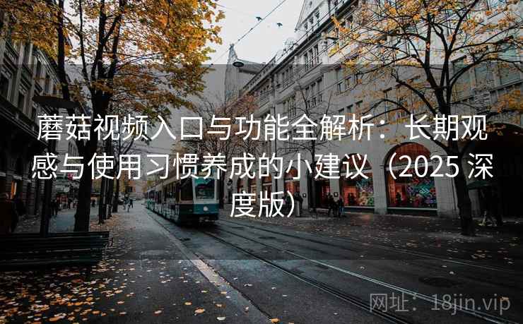 蘑菇视频入口与功能全解析：长期观感与使用习惯养成的小建议（2025 深度版）