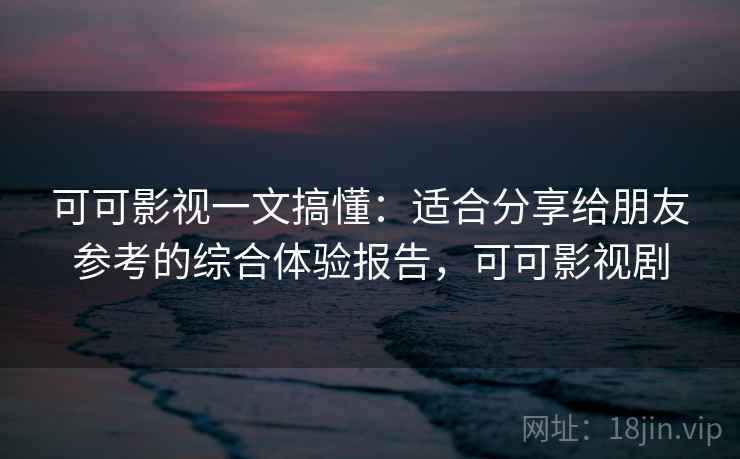 可可影视一文搞懂:适合分享给朋友参考的综合体验报告,可可影视剧 可可影视一文搞懂:适合分享给朋友参考的综合体验报告,可可影视剧