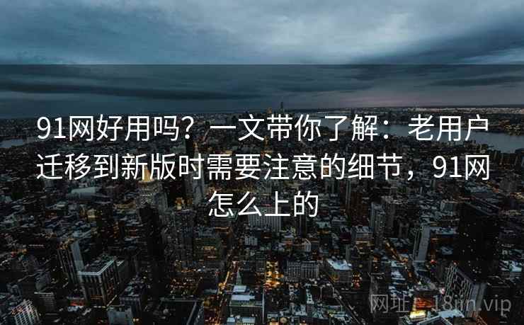 91网好用吗?一文带你了解:老用户迁移到新版时需要注意的细节,91网怎么上的 91网好用吗?一文带你了解:老用户迁移到新版时需要注意的细节,91网怎么上的