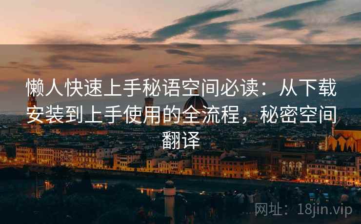 懒人快速上手秘语空间必读:从下载安装到上手使用的全流程,秘密空间翻译 懒人快速上手秘语空间必读:从下载安装到上手使用的全流程,秘密空间翻译