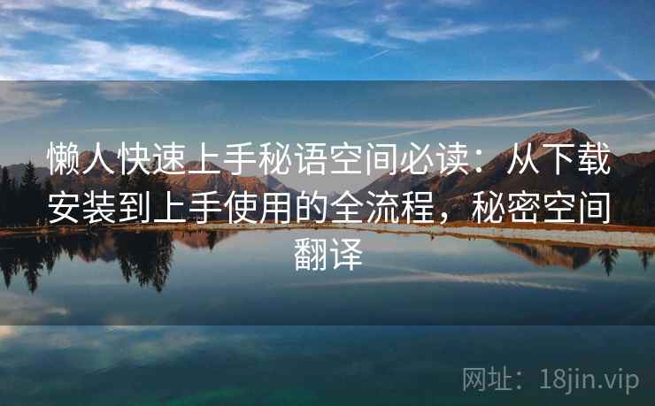 懒人快速上手秘语空间必读:从下载安装到上手使用的全流程,秘密空间翻译 懒人快速上手秘语空间必读:从下载安装到上手使用的全流程,秘密空间翻译