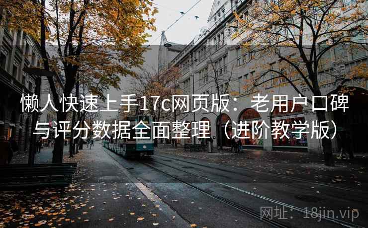 懒人快速上手17c网页版:老用户口碑与评分数据全面整理(进阶教学版) 懒人快速上手17c网页版:老用户口碑与评分数据全面整理(进阶教学版)