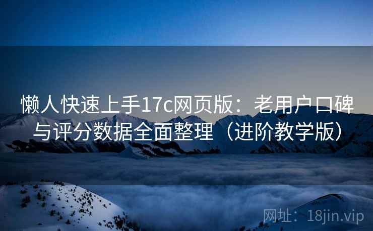 懒人快速上手17c网页版:老用户口碑与评分数据全面整理(进阶教学版) 懒人快速上手17c网页版:老用户口碑与评分数据全面整理(进阶教学版)