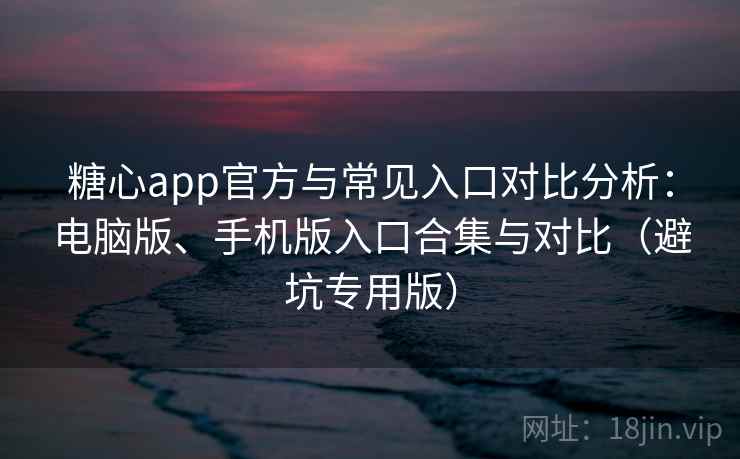糖心app官方与常见入口对比分析:电脑版、手机版入口合集与对比(避坑专用版) 糖心app官方与常见入口对比分析:电脑版、手机版入口合集与对比(避坑专用版)