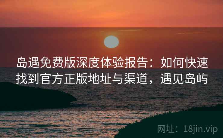 岛遇免费版深度体验报告:如何快速找到官方正版地址与渠道,遇见岛屿 岛遇免费版深度体验报告:如何快速找到官方正版地址与渠道,遇见岛屿