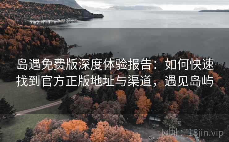 岛遇免费版深度体验报告:如何快速找到官方正版地址与渠道,遇见岛屿 岛遇免费版深度体验报告:如何快速找到官方正版地址与渠道,遇见岛屿