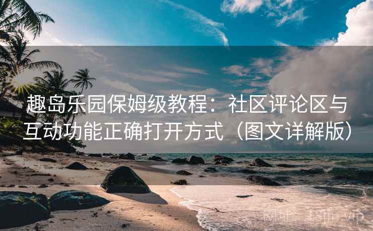 趣岛乐园保姆级教程:社区评论区与互动功能正确打开方式(图文详解版) 趣岛乐园保姆级教程:社区评论区与互动功能正确打开方式(图文详解版)