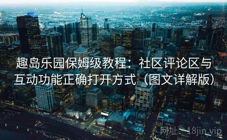 趣岛乐园保姆级教程:社区评论区与互动功能正确打开方式(图文详解版) 趣岛乐园保姆级教程:社区评论区与互动功能正确打开方式(图文详解版)