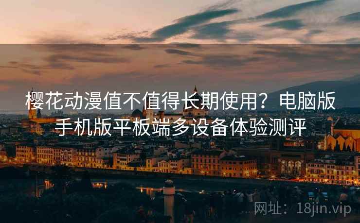樱花动漫值不值得长期使用?电脑版手机版平板端多设备体验测评 樱花动漫值不值得长期使用?电脑版手机版平板端多设备体验测评