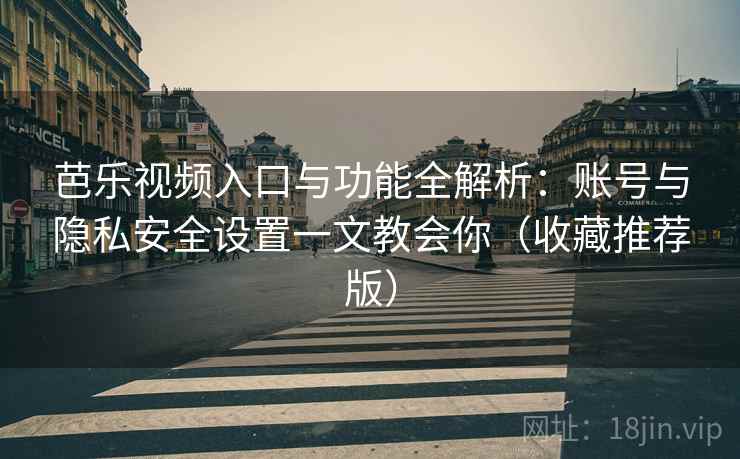 芭乐视频入口与功能全解析：账号与隐私安全设置一文教会你（收藏推荐版）